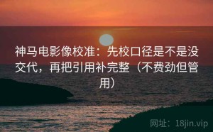 神马电影像校准：先校口径是不是没交代，再把引用补完整（不费劲但管用）