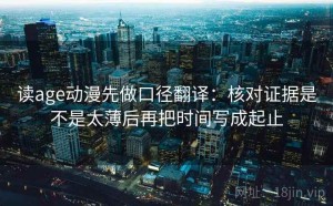 读age动漫先做口径翻译：核对证据是不是太薄后再把时间写成起止