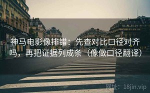 神马电影像排错：先查对比口径对齐吗，再把证据列成条（像做口径翻译）