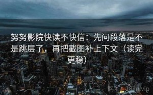 努努影院快读不快信：先问段落是不是跳层了，再把截图补上下文（读完更稳）