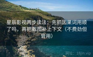 星辰影视两步读法：先抓因果词用顺了吗，再把截图补上下文（不费劲但管用）
