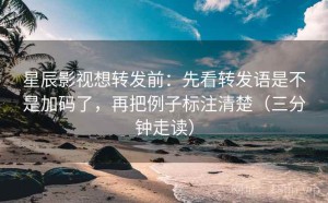 星辰影视想转发前：先看转发语是不是加码了，再把例子标注清楚（三分钟走读）