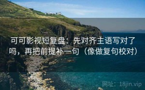 可可影视短复盘：先对齐主语写对了吗，再把前提补一句（像做复句校对）