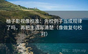 柚子影视像校准：先校例子当成规律了吗，再把主语写清楚（像做复句校对）