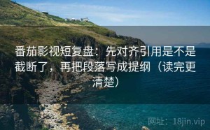 番茄影视短复盘：先对齐引用是不是截断了，再把段落写成提纲（读完更清楚）