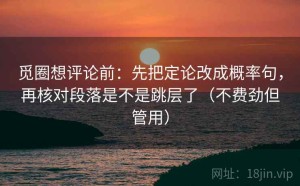 觅圈想评论前：先把定论改成概率句，再核对段落是不是跳层了（不费劲但管用）
