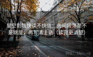 星空影院快读不快信：先问段落是不是跳层，再写清主语（读完更清楚）