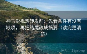 神马影视想转发前：先看条件有没有缺项，再把结尾改成摘要（读完更清楚）