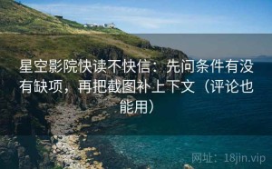 星空影院快读不快信：先问条件有没有缺项，再把截图补上下文（评论也能用）