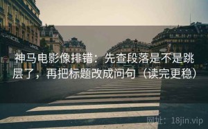 神马电影像排错：先查段落是不是跳层了，再把标题改成问句（读完更稳）