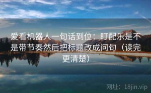 爱看机器人一句话到位：盯配乐是不是带节奏然后把标题改成问句（读完更清楚）