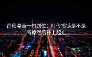香蕉漫画一句到位：盯传播链是不是断掉然后补上起止