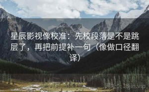 星辰影视像校准：先校段落是不是跳层了，再把前提补一句（像做口径翻译）