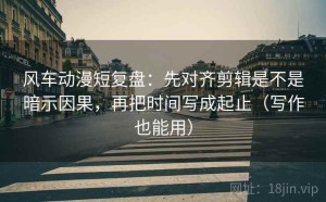 风车动漫短复盘：先对齐剪辑是不是暗示因果，再把时间写成起止（写作也能用）
