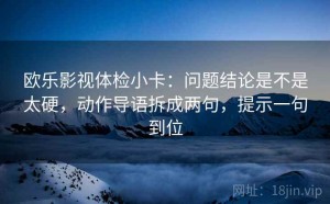 欧乐影视体检小卡：问题结论是不是太硬，动作导语拆成两句，提示一句到位