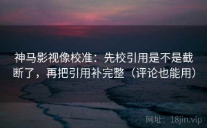 神马影视像校准：先校引用是不是截断了，再把引用补完整（评论也能用）