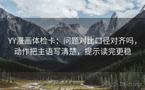 YY漫画体检卡：问题对比口径对齐吗，动作把主语写清楚，提示读完更稳