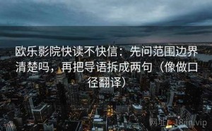 欧乐影院快读不快信：先问范围边界清楚吗，再把导语拆成两句（像做口径翻译）