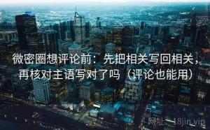 微密圈想评论前：先把相关写回相关，再核对主语写对了吗（评论也能用）