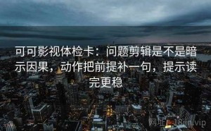 可可影视体检卡：问题剪辑是不是暗示因果，动作把前提补一句，提示读完更稳