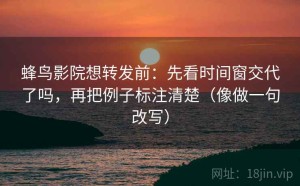 蜂鸟影院想转发前：先看时间窗交代了吗，再把例子标注清楚（像做一句改写）