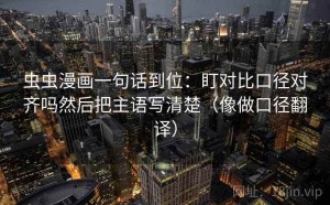 虫虫漫画一句话到位：盯对比口径对齐吗然后把主语写清楚（像做口径翻译）