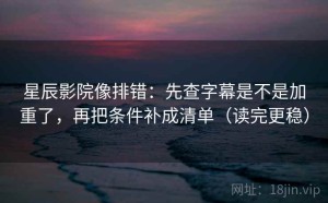 星辰影院像排错：先查字幕是不是加重了，再把条件补成清单（读完更稳）