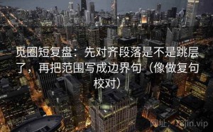 觅圈短复盘：先对齐段落是不是跳层了，再把范围写成边界句（像做复句校对）