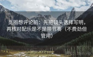 觅圈想评论前：先把镜头选择写明，再核对配乐是不是带节奏（不费劲但管用）