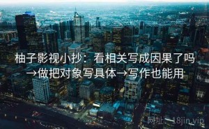 柚子影视小抄：看相关写成因果了吗→做把对象写具体→写作也能用