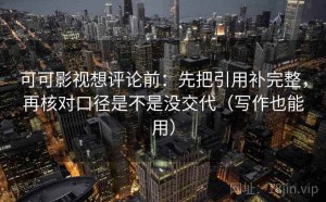 可可影视想评论前：先把引用补完整，再核对口径是不是没交代（写作也能用）