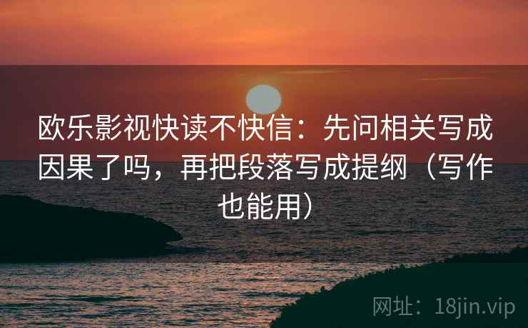 欧乐影视快读不快信：先问相关写成因果了吗，再把段落写成提纲（写作也能用）