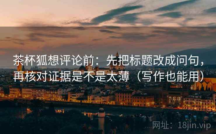 茶杯狐想评论前：先把标题改成问句，再核对证据是不是太薄（写作也能用）