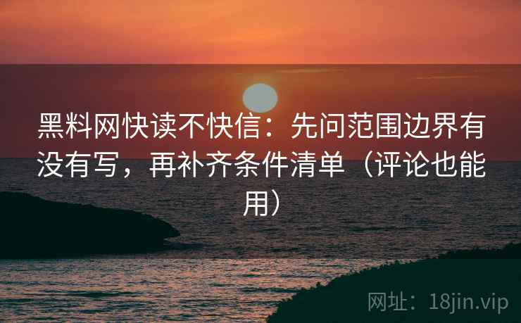 黑料网快读不快信：先问范围边界有没有写，再补齐条件清单（评论也能用）