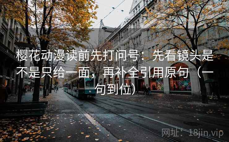 樱花动漫读前先打问号：先看镜头是不是只给一面，再补全引用原句（一句到位）