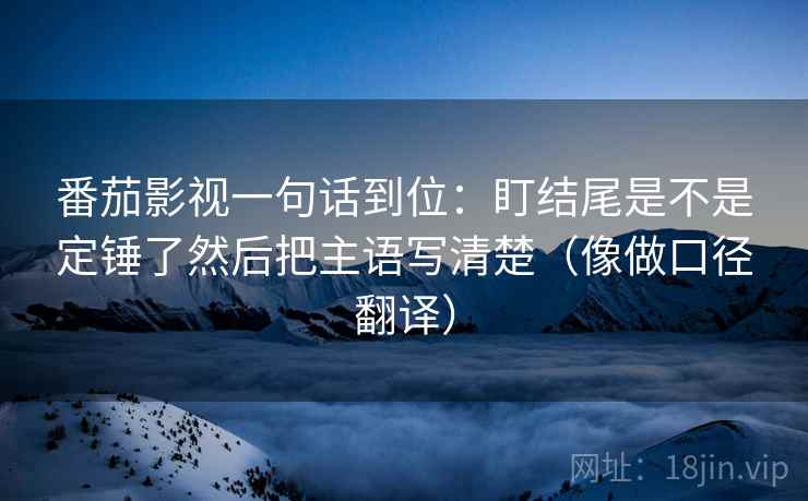 番茄影视一句话到位：盯结尾是不是定锤了然后把主语写清楚（像做口径翻译）