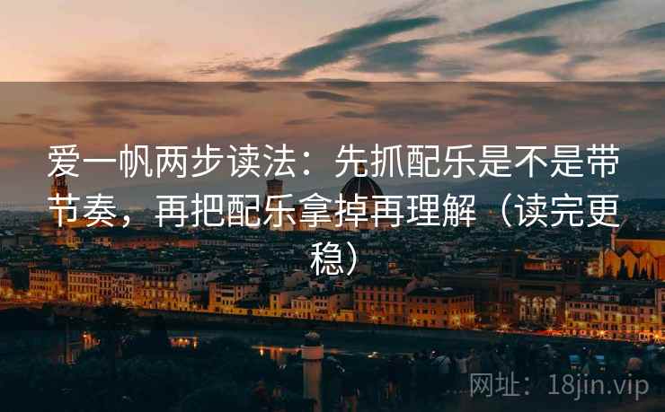 爱一帆两步读法：先抓配乐是不是带节奏，再把配乐拿掉再理解（读完更稳）