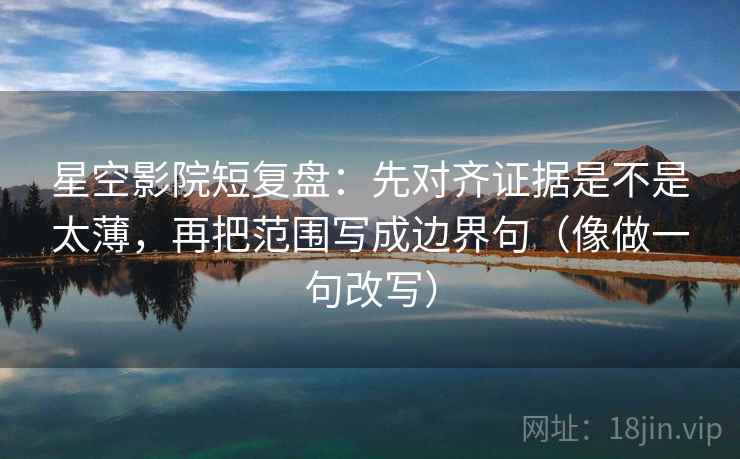 星空影院短复盘：先对齐证据是不是太薄，再把范围写成边界句（像做一句改写）