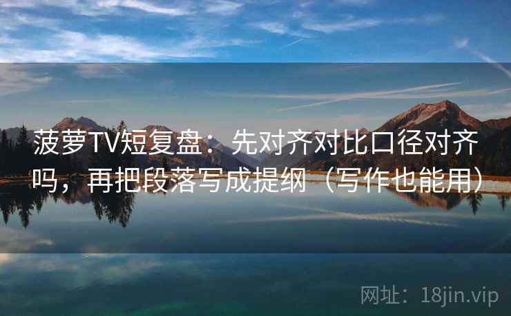 菠萝TV短复盘：先对齐对比口径对齐吗，再把段落写成提纲（写作也能用）