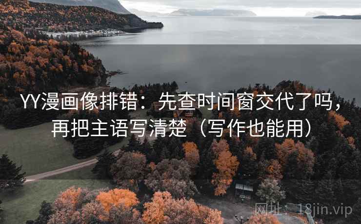YY漫画像排错：先查时间窗交代了吗，再把主语写清楚（写作也能用）