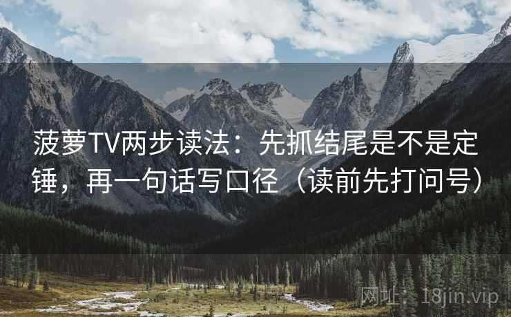 菠萝TV两步读法：先抓结尾是不是定锤，再一句话写口径（读前先打问号）