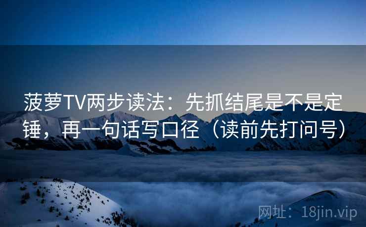 菠萝TV两步读法：先抓结尾是不是定锤，再一句话写口径（读前先打问号）