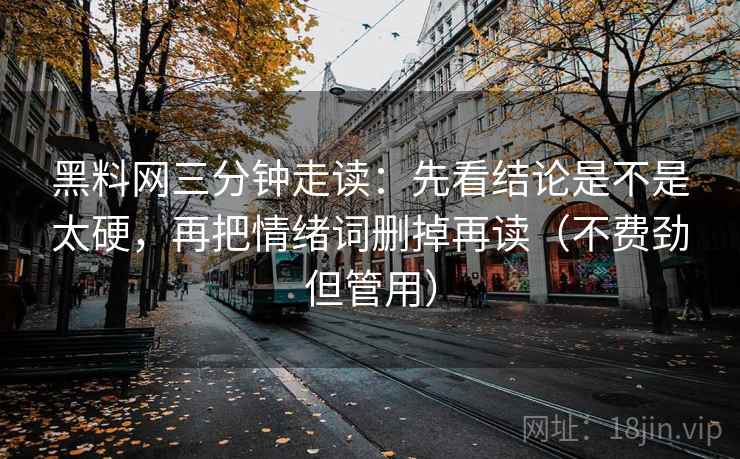 黑料网三分钟走读：先看结论是不是太硬，再把情绪词删掉再读（不费劲但管用）