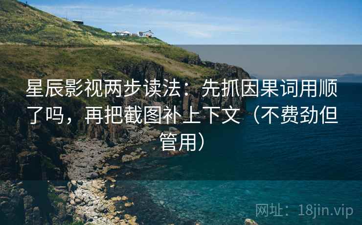星辰影视两步读法：先抓因果词用顺了吗，再把截图补上下文（不费劲但管用）