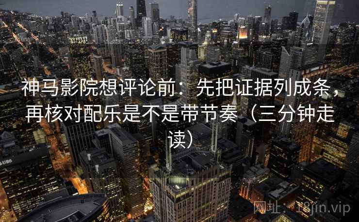 神马影院想评论前：先把证据列成条，再核对配乐是不是带节奏（三分钟走读）