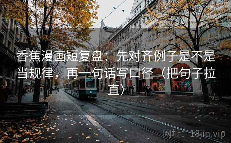 香蕉漫画短复盘：先对齐例子是不是当规律，再一句话写口径（把句子拉直）