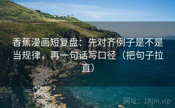 香蕉漫画短复盘：先对齐例子是不是当规律，再一句话写口径（把句子拉直）