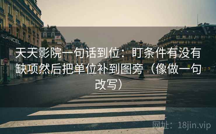 天天影院一句话到位：盯条件有没有缺项然后把单位补到图旁（像做一句改写）