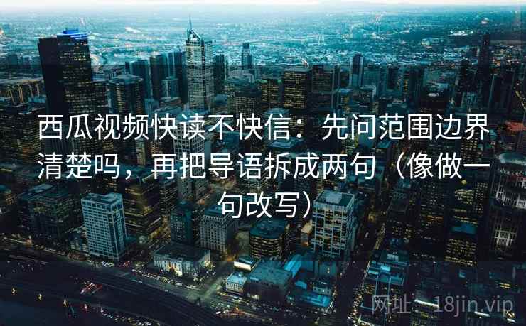 西瓜视频快读不快信：先问范围边界清楚吗，再把导语拆成两句（像做一句改写）