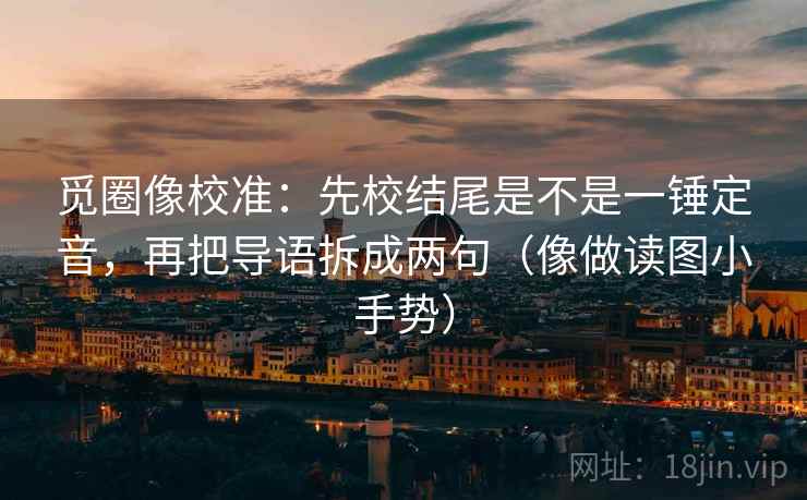 觅圈像校准：先校结尾是不是一锤定音，再把导语拆成两句（像做读图小手势）